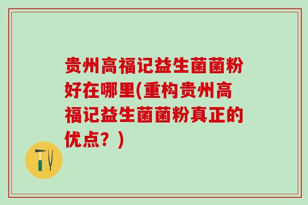 贵州高福记益生菌菌粉好在哪里(重构贵州高福记益生菌菌粉真正的优点?) 贵州高福记益生菌菌粉好在哪里(重构贵州高福记益生菌菌粉真正的优点?)