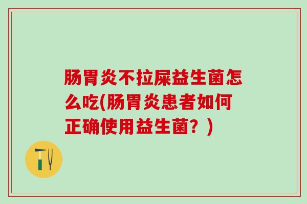 肠不拉屎益生菌怎么吃(肠患者如何正确使用益生菌？)
