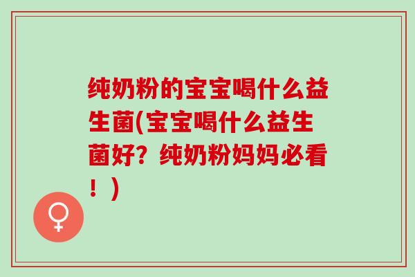 纯奶粉的宝宝喝什么益生菌(宝宝喝什么益生菌好?纯奶粉妈妈必看!) 纯奶粉的宝宝喝什么益生菌(宝宝喝什么益生菌好?纯奶粉妈妈必看!)