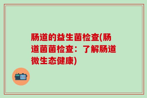 肠道的益生菌检查(肠道菌菌检查：了解肠道微生态健康)