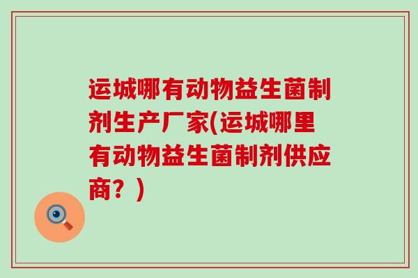 运城哪有动物益生菌制剂生产厂家(运城哪里有动物益生菌制剂供应商？)