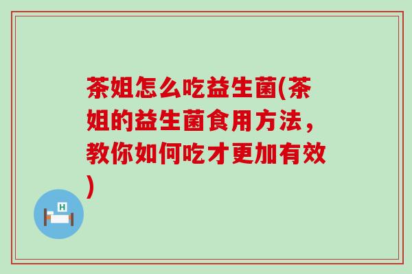 茶姐怎么吃益生菌(茶姐的益生菌食用方法,教你如何吃才更加有效) 茶姐怎么吃益生菌(茶姐的益生菌食用方法,教你如何吃才更加有效)