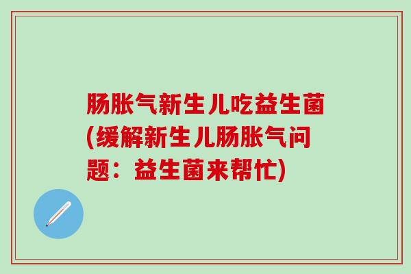 肠新生儿吃益生菌(缓解新生儿肠问题：益生菌来帮忙)