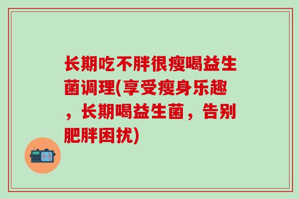 长期吃不胖很瘦喝益生菌调理(享受瘦身乐趣，长期喝益生菌，告别困扰)
