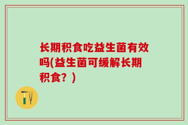 长期积食吃益生菌有效吗(益生菌可缓解长期积食?) 长期积食吃益生菌有效吗(益生菌可缓解长期积食?)