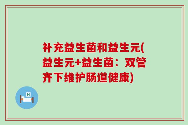 补充益生菌和益生元(益生元+益生菌：双管齐下维护肠道健康)
