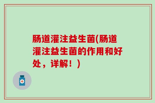 肠道灌注益生菌(肠道灌注益生菌的作用和好处,详解!) 肠道灌注益生菌(肠道灌注益生菌的作用和好处,详解!)