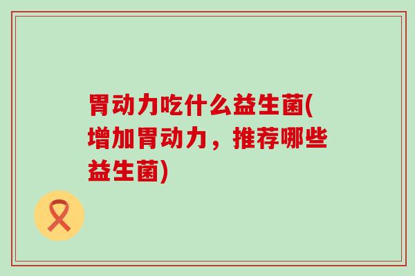胃动力吃什么益生菌(增加胃动力，推荐哪些益生菌)