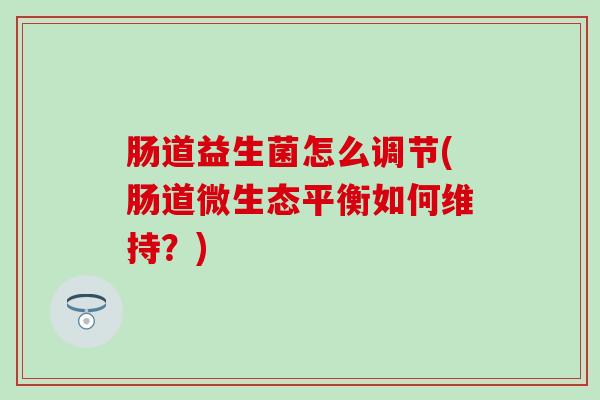 肠道益生菌怎么调节(肠道微生态平衡如何维持?) 肠道益生菌怎么调节(肠道微生态平衡如何维持?)