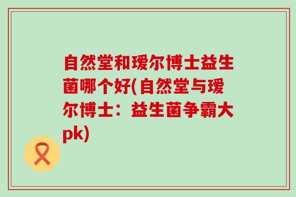 自然堂和瑷尔博士益生菌哪个好(自然堂与瑷尔博士:益生菌争霸大pk) 自然堂和瑷尔博士益生菌哪个好(自然堂与瑷尔博士:益生菌争霸大pk)