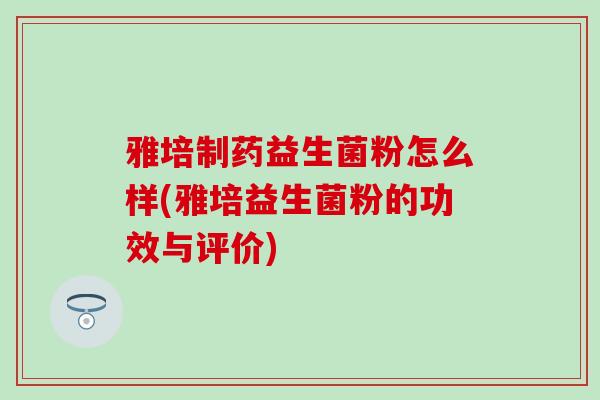 雅培制药益生菌粉怎么样(雅培益生菌粉的功效与评价) 雅培制药益生菌粉怎么样(雅培益生菌粉的功效与评价)