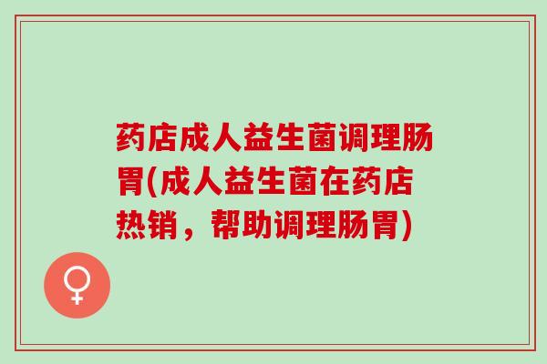 药店成人益生菌调理肠胃(成人益生菌在药店热销，帮助调理肠胃)