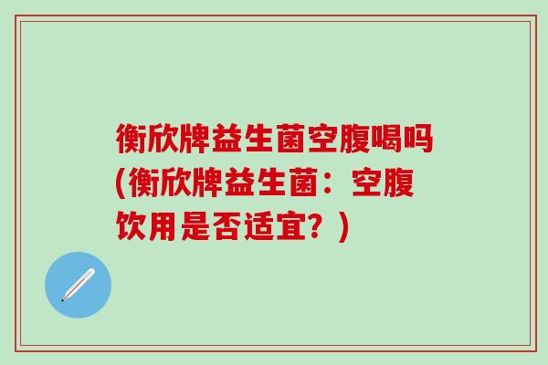 衡欣牌益生菌空腹喝吗(衡欣牌益生菌:空腹饮用是否适宜?) 衡欣牌益生菌空腹喝吗(衡欣牌益生菌:空腹饮用是否适宜?)