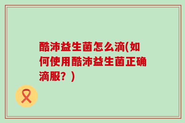 酷沛益生菌怎么滴(如何使用酷沛益生菌正确滴服?) 酷沛益生菌怎么滴(如何使用酷沛益生菌正确滴服?)