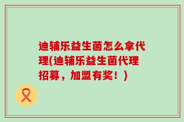 迪辅乐益生菌怎么拿代理(迪辅乐益生菌代理招募，加盟有奖！)