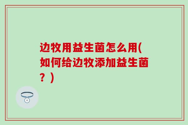 边牧用益生菌怎么用(如何给边牧添加益生菌?) 边牧用益生菌怎么用(如何给边牧添加益生菌?)