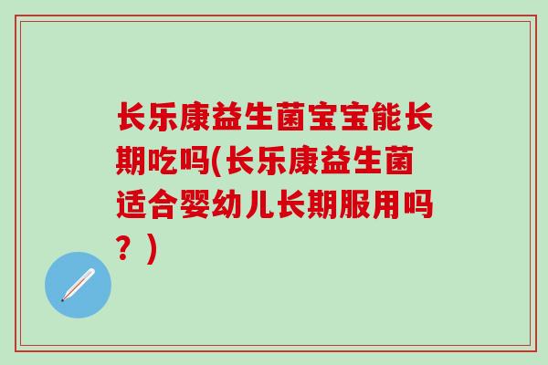 长乐康益生菌宝宝能长期吃吗(长乐康益生菌适合婴幼儿长期服用吗?) 长乐康益生菌宝宝能长期吃吗(长乐康益生菌适合婴幼儿长期服用吗?)