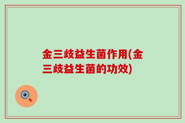 金三歧益生菌作用(金三歧益生菌的功效) 金三歧益生菌作用(金三歧益生菌的功效)