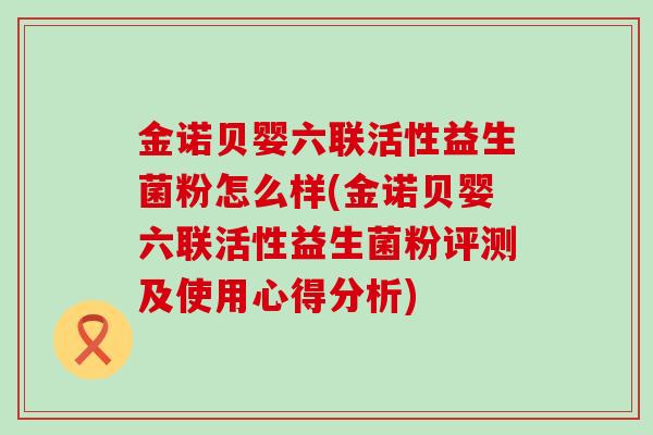 金诺贝婴六联活性益生菌粉怎么样(金诺贝婴六联活性益生菌粉评测及使用心得分析) 金诺贝婴六联活性益生菌粉怎么样(金诺贝婴六联活性益生菌粉评测及使用心得分析)