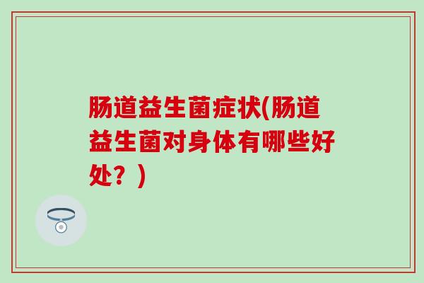 肠道益生菌症状(肠道益生菌对身体有哪些好处?) 肠道益生菌症状(肠道益生菌对身体有哪些好处?)