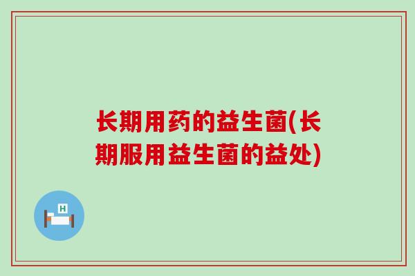 长期用药的益生菌(长期服用益生菌的益处)