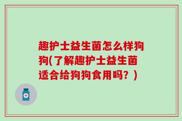 趣护士益生菌怎么样狗狗(了解趣护士益生菌适合给狗狗食用吗?) 趣护士益生菌怎么样狗狗(了解趣护士益生菌适合给狗狗食用吗?)