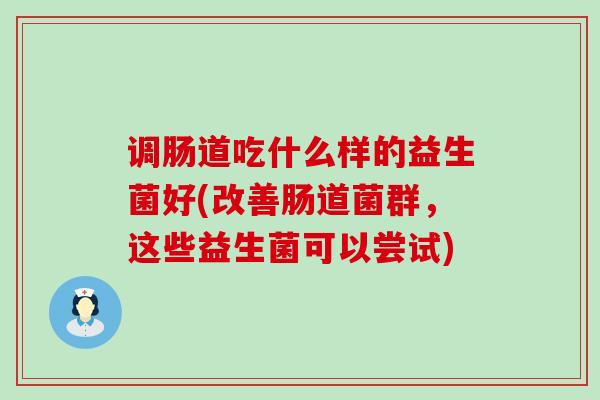调肠道吃什么样的益生菌好(改善肠道菌群,这些益生菌可以尝试) 调肠道吃什么样的益生菌好(改善肠道菌群,这些益生菌可以尝试)