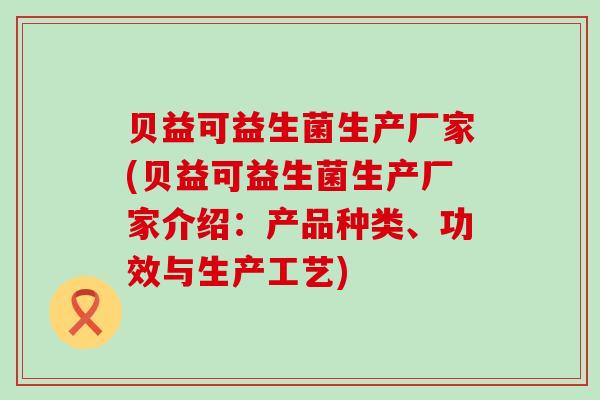 贝益可益生菌生产厂家(贝益可益生菌生产厂家介绍:产品种类、功效与生产工艺) 贝益可益生菌生产厂家(贝益可益生菌生产厂家介绍:产品种类、功效与生产工艺)