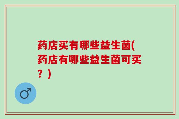 药店买有哪些益生菌(药店有哪些益生菌可买?) 药店买有哪些益生菌(药店有哪些益生菌可买?)