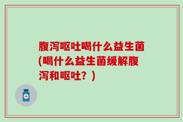 喝什么益生菌(喝什么益生菌缓解和?) 喝什么益生菌(喝什么益生菌缓解和?)