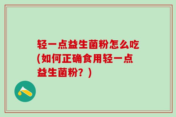 轻一点益生菌粉怎么吃(如何正确食用轻一点益生菌粉?) 轻一点益生菌粉怎么吃(如何正确食用轻一点益生菌粉?)