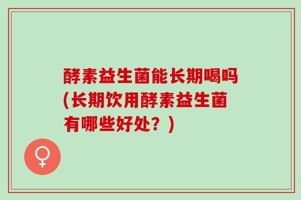 酵素益生菌能长期喝吗(长期饮用酵素益生菌有哪些好处？)