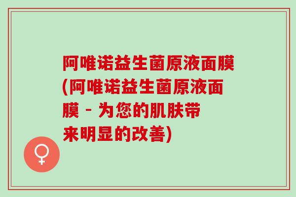 阿唯诺益生菌原液面膜(阿唯诺益生菌原液面膜 - 为您的带来明显的改善) 阿唯诺益生菌原液面膜(阿唯诺益生菌原液面膜 - 为您的带来明显的改善)