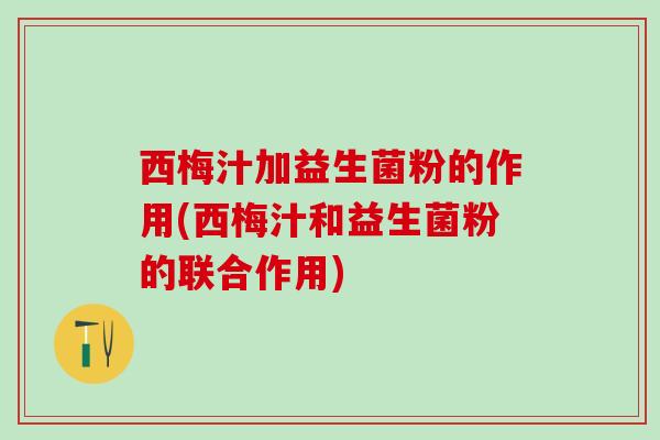西梅汁加益生菌粉的作用(西梅汁和益生菌粉的联合作用)
