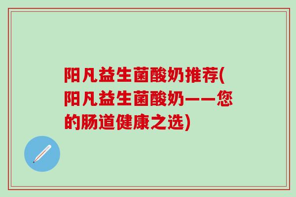阳凡益生菌酸奶推荐(阳凡益生菌酸奶——您的肠道健康之选) 阳凡益生菌酸奶推荐(阳凡益生菌酸奶——您的肠道健康之选)