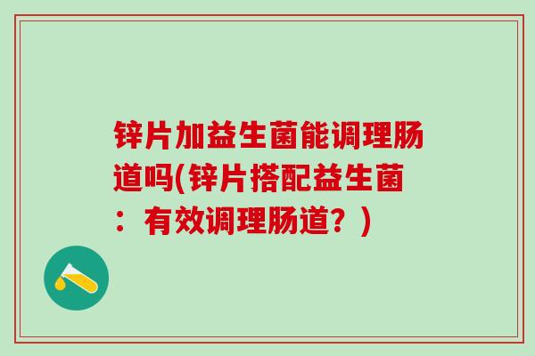 锌片加益生菌能调理肠道吗(锌片搭配益生菌:有效调理肠道?) 锌片加益生菌能调理肠道吗(锌片搭配益生菌:有效调理肠道?)