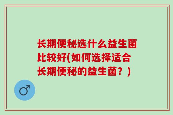 长期选什么益生菌比较好(如何选择适合长期的益生菌?) 长期选什么益生菌比较好(如何选择适合长期的益生菌?)