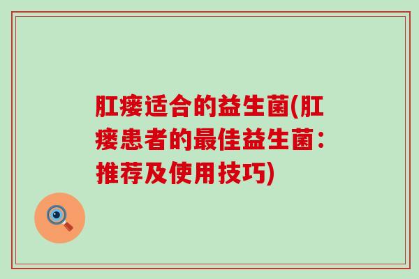 肛瘘适合的益生菌(肛瘘患者的佳益生菌：推荐及使用技巧)