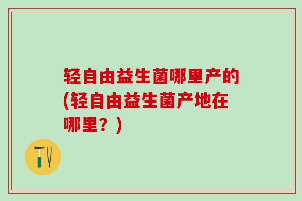 轻自由益生菌哪里产的(轻自由益生菌产地在哪里?) 轻自由益生菌哪里产的(轻自由益生菌产地在哪里?)