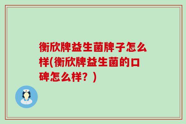 衡欣牌益生菌牌子怎么样(衡欣牌益生菌的口碑怎么样？)