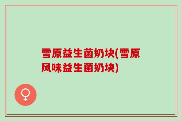 雪原益生菌奶块(雪原风味益生菌奶块)