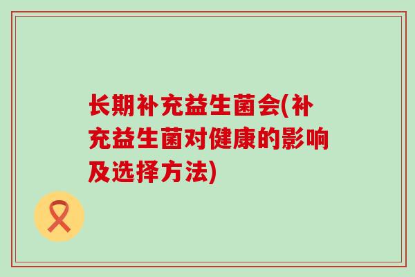 长期补充益生菌会(补充益生菌对健康的影响及选择方法) 长期补充益生菌会(补充益生菌对健康的影响及选择方法)