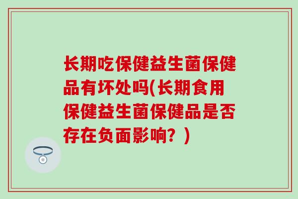 长期吃保健益生菌保健品有坏处吗(长期食用保健益生菌保健品是否存在负面影响?) 长期吃保健益生菌保健品有坏处吗(长期食用保健益生菌保健品是否存在负面影响?)