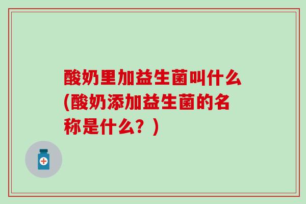 酸奶里加益生菌叫什么(酸奶添加益生菌的名称是什么？)