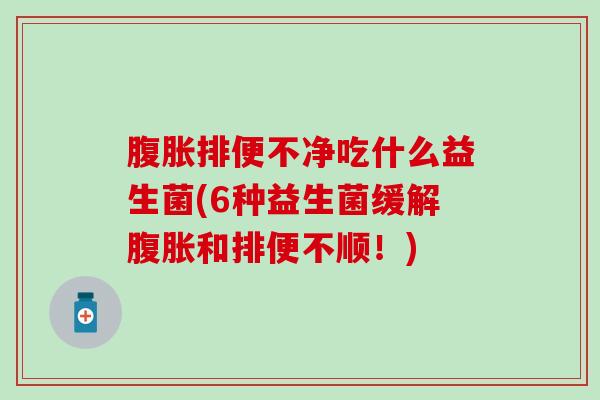 排便不净吃什么益生菌(6种益生菌缓解和排便不顺!) 排便不净吃什么益生菌(6种益生菌缓解和排便不顺!)