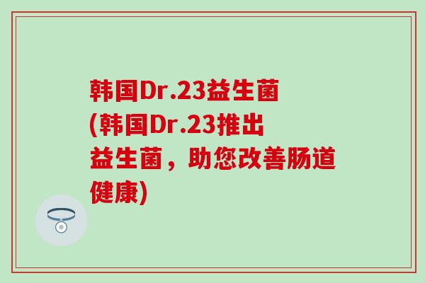 韩国Dr.23益生菌(韩国Dr.23推出益生菌，助您改善肠道健康)