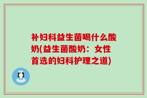 补益生菌喝什么酸奶(益生菌酸奶:女性首选的护理之道) 补益生菌喝什么酸奶(益生菌酸奶:女性首选的护理之道)