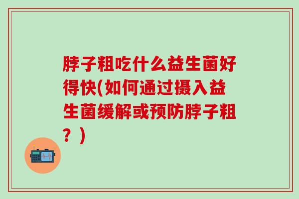 脖子粗吃什么益生菌好得快(如何通过摄入益生菌缓解或脖子粗?) 脖子粗吃什么益生菌好得快(如何通过摄入益生菌缓解或脖子粗?)