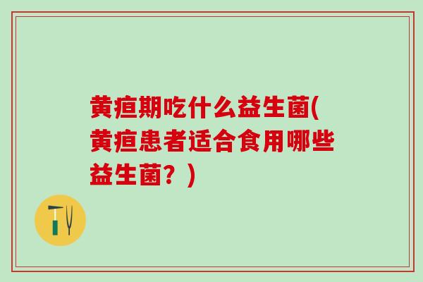 黄疸期吃什么益生菌(黄疸患者适合食用哪些益生菌?) 黄疸期吃什么益生菌(黄疸患者适合食用哪些益生菌?)