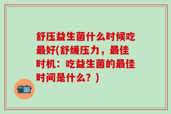 舒压益生菌什么时候吃好(舒缓压力,佳时机:吃益生菌的佳时间是什么?) 舒压益生菌什么时候吃好(舒缓压力,佳时机:吃益生菌的佳时间是什么?)